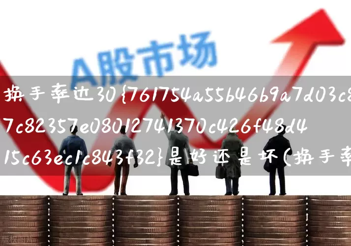 换手率达30%是好还是坏(换手率达到30%说明什么)_https://www.haiwangdasha.com_深交所_第1张