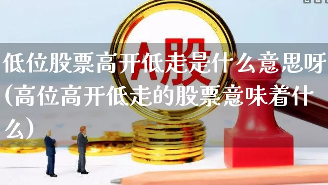 低位股票高开低走是什么意思呀(高位高开低走的股票意味着什么)_https://www.haiwangdasha.com_科创板_第1张