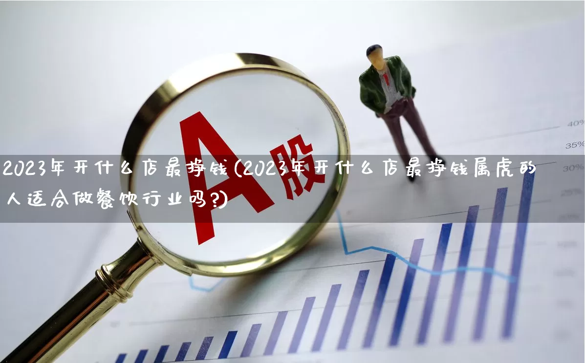 2023年开什么店最挣钱(2023年开什么店最挣钱属虎的人适合做餐饮行业吗?)_https://www.haiwangdasha.com_创业板_第1张
