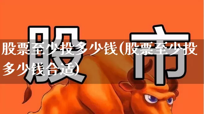股票至少投多少钱(股票至少投多少钱合适)_https://www.haiwangdasha.com_深交所_第1张