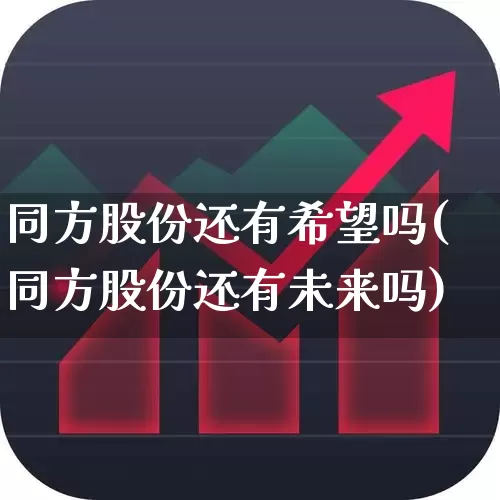 同方股份还有希望吗(同方股份还有未来吗)_https://www.haiwangdasha.com_上交所_第1张