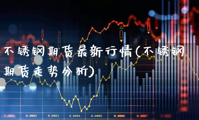 不锈钢期货最新行情(不锈钢期货走势分析)_https://www.haiwangdasha.com_中金所_第1张