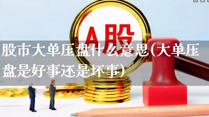 股市大单压盘什么意思(大单压盘是好事还是坏事)_https://www.haiwangdasha.com_科创板_第1张