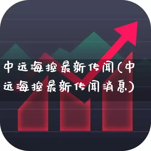 中远海控最新传闻(中远海控最新传闻消息)_https://www.haiwangdasha.com_创业板_第1张