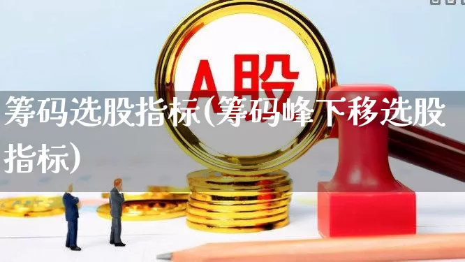 筹码选股指标(筹码峰下移选股指标)_https://www.haiwangdasha.com_上交所_第1张