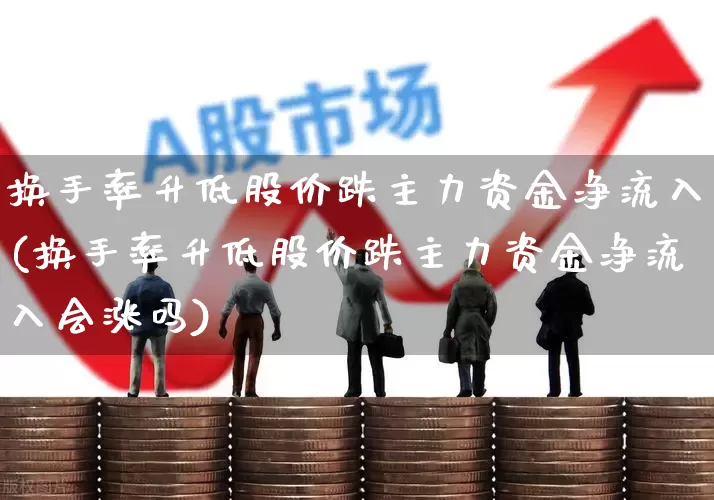 换手率升低股价跌主力资金净流入(换手率升低股价跌主力资金净流入会涨吗)_https://www.haiwangdasha.com_科创板_第1张