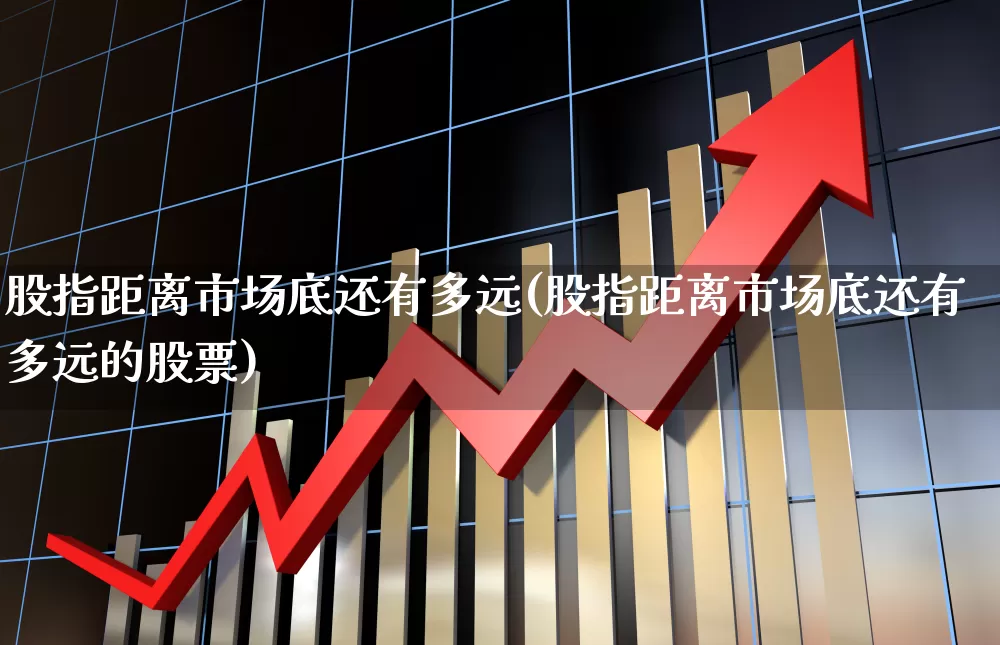 股指距离市场底还有多远(股指距离市场底还有多远的股票)_https://www.haiwangdasha.com_创业板_第1张