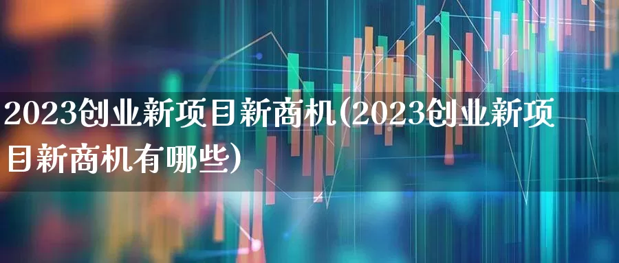 2023创业新项目新商机(2023创业新项目新商机有哪些)_https://www.haiwangdasha.com_创业板_第1张