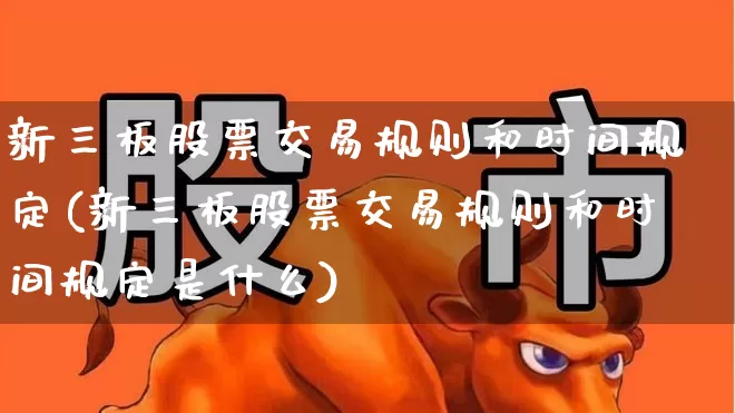 新三板股票交易规则和时间规定(新三板股票交易规则和时间规定是什么)_https://www.haiwangdasha.com_深交所_第1张