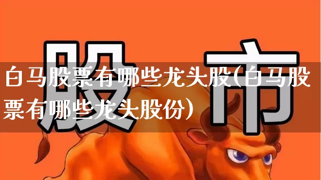 白马股票有哪些龙头股(白马股票有哪些龙头股份)_https://www.haiwangdasha.com_上交所_第1张