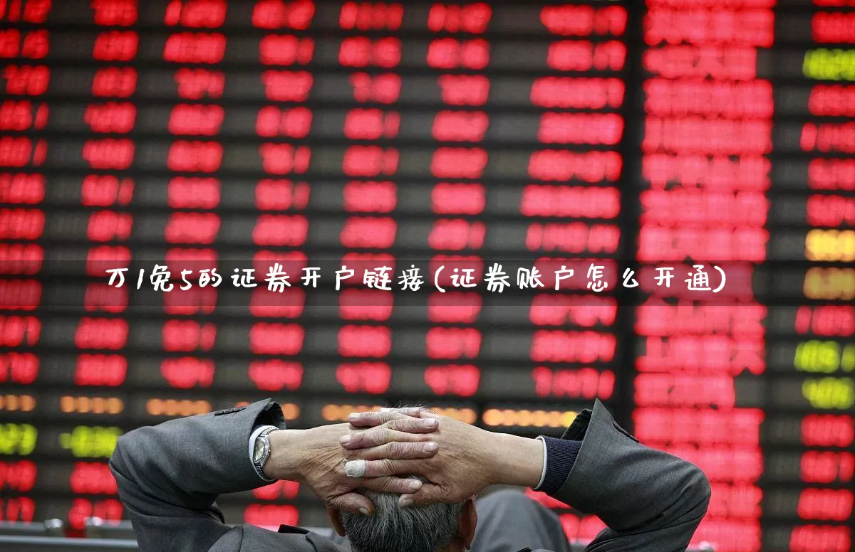 万1免5的证券开户链接(证券账户怎么开通)_https://www.haiwangdasha.com_科创板_第1张