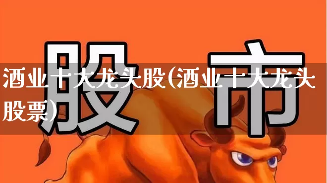 酒业十大龙头股(酒业十大龙头股票)_https://www.haiwangdasha.com_深交所_第1张