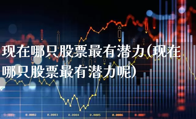 现在哪只股票最有潜力(现在哪只股票最有潜力呢)_https://www.haiwangdasha.com_北交所_第1张