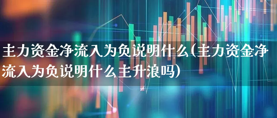 主力资金净流入为负说明什么(主力资金净流入为负说明什么主升浪吗)_https://www.haiwangdasha.com_深交所_第1张