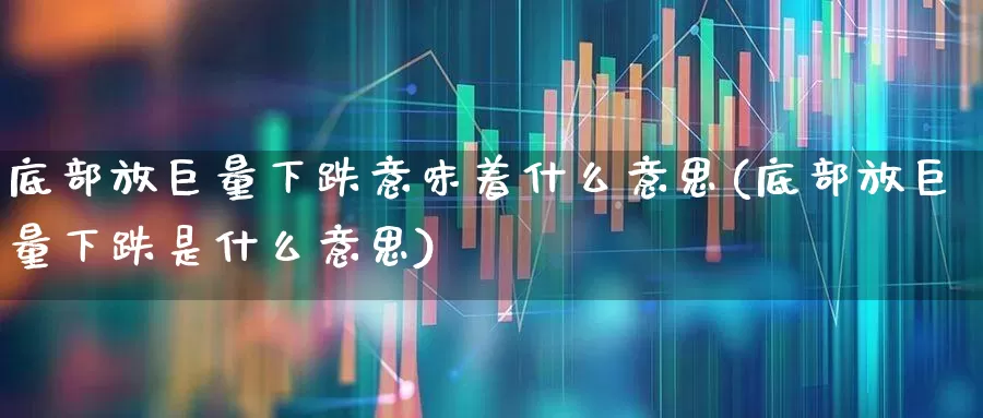 底部放巨量下跌意味着什么意思(底部放巨量下跌是什么意思)_https://www.haiwangdasha.com_科创板_第1张