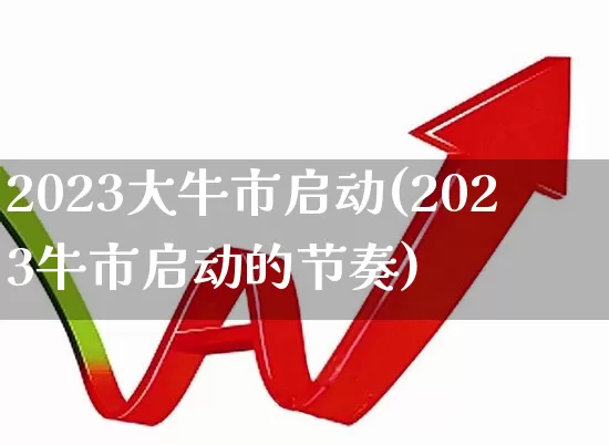 2023大牛市启动(2023牛市启动的节奏)_https://www.haiwangdasha.com_北交所_第1张