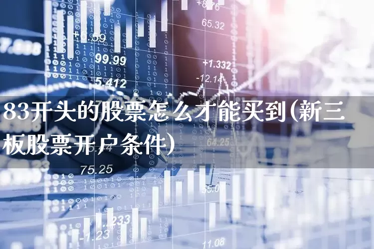 83开头的股票怎么才能买到(新三板股票开户条件)_https://www.haiwangdasha.com_上交所_第1张