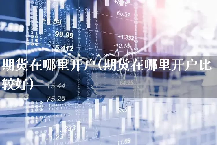 期货在哪里开户(期货在哪里开户比较好)_https://www.haiwangdasha.com_中金所_第1张