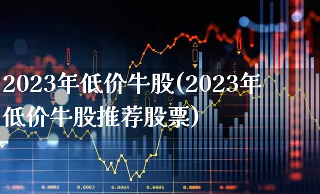 2023年低价牛股(2023年低价牛股推荐股票)_https://www.haiwangdasha.com_上交所_第1张
