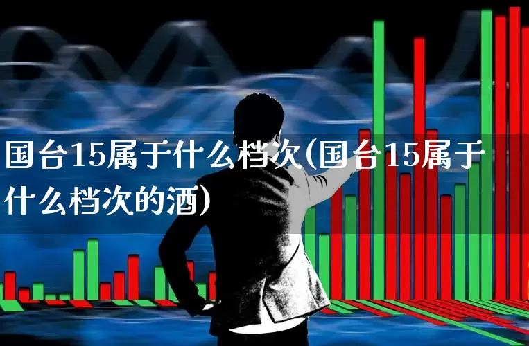 国台15属于什么档次(国台15属于什么档次的酒)_https://www.haiwangdasha.com_北交所_第1张