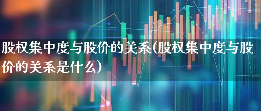 股权集中度与股价的关系(股权集中度与股价的关系是什么)_https://www.haiwangdasha.com_深交所_第1张