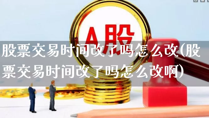 股票交易时间改了吗怎么改(股票交易时间改了吗怎么改啊)_https://www.haiwangdasha.com_深交所_第1张