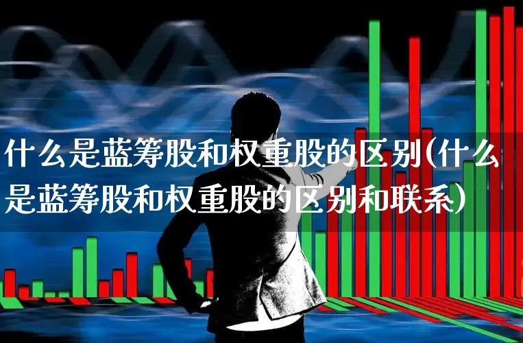 什么是蓝筹股和权重股的区别(什么是蓝筹股和权重股的区别和联系)_https://www.haiwangdasha.com_北交所_第1张