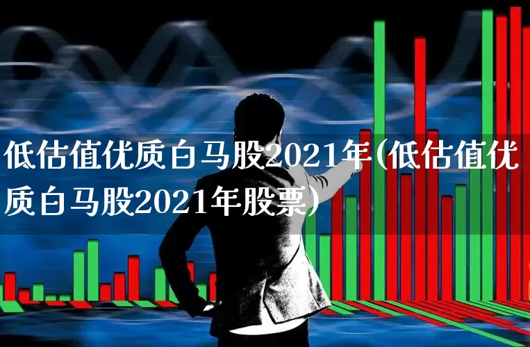 低估值优质白马股2021年(低估值优质白马股2021年股票)_https://www.haiwangdasha.com_创业板_第1张