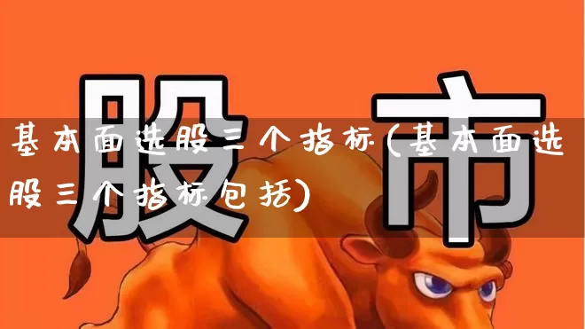 基本面选股三个指标(基本面选股三个指标包括)_https://www.haiwangdasha.com_北交所_第1张
