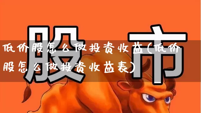 低价股怎么做投资收益(低价股怎么做投资收益表)_https://www.haiwangdasha.com_创业板_第1张