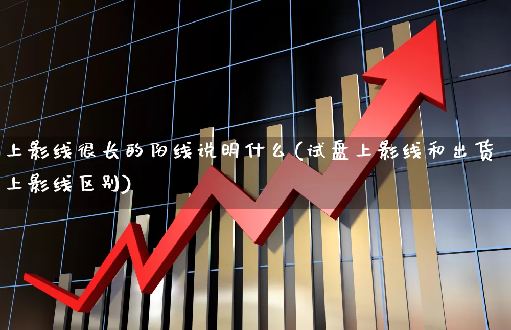上影线很长的阳线说明什么(试盘上影线和出货上影线区别)_https://www.haiwangdasha.com_创业板_第1张