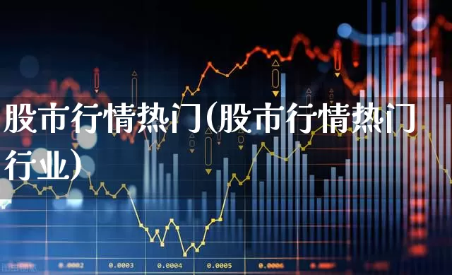 股市行情热门(股市行情热门行业)_https://www.haiwangdasha.com_深交所_第1张