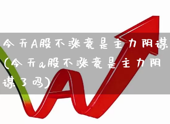 今天A股不涨竟是主力阴谋(今天a股不涨竟是主力阴谋了吗)_https://www.haiwangdasha.com_深交所_第1张