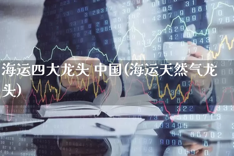 海运四大龙头 中国(海运天然气龙头)_https://www.haiwangdasha.com_深交所_第1张