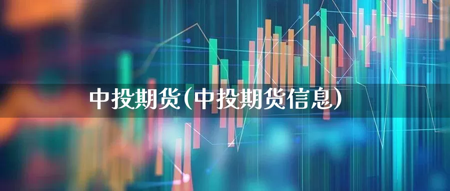 中投期货(中投期货信息)_https://www.haiwangdasha.com_大商所_第1张