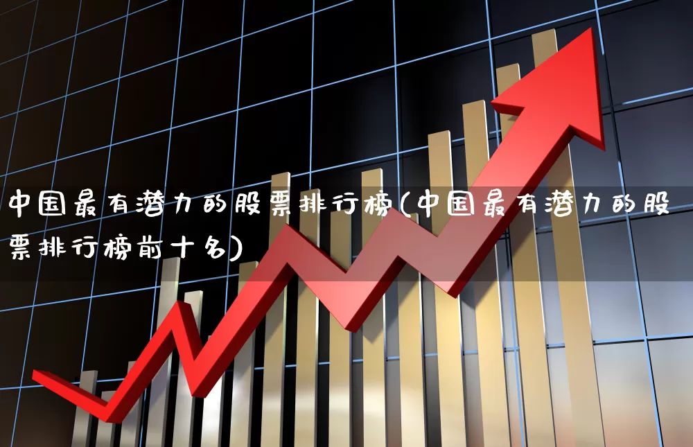 中国最有潜力的股票排行榜(中国最有潜力的股票排行榜前十名)_https://www.haiwangdasha.com_创业板_第1张