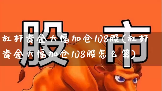 杠杆资金大幅加仓108股(杠杆资金大幅加仓108股怎么算)_https://www.haiwangdasha.com_上交所_第1张