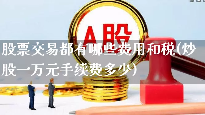 股票交易都有哪些费用和税(炒股一万元手续费多少)_https://www.haiwangdasha.com_上交所_第1张