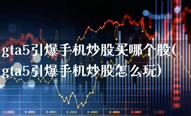 gta5引爆手机炒股买哪个股(gta5引爆手机炒股怎么玩)_https://www.haiwangdasha.com_科创板_第1张