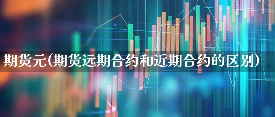 期货元(期货远期合约和近期合约的区别)_https://www.haiwangdasha.com_大商所_第1张