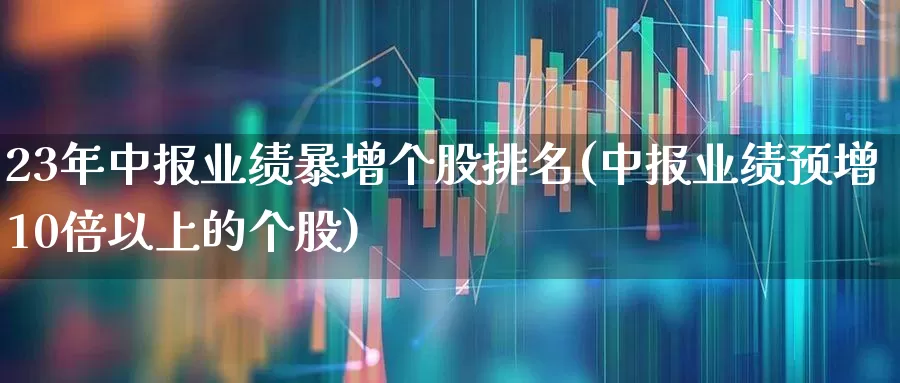 23年中报业绩暴增个股排名(中报业绩预增10倍以上的个股)_https://www.haiwangdasha.com_科创板_第1张