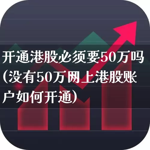 开通港股必须要50万吗(没有50万网上港股账户如何开通)_https://www.haiwangdasha.com_北交所_第1张