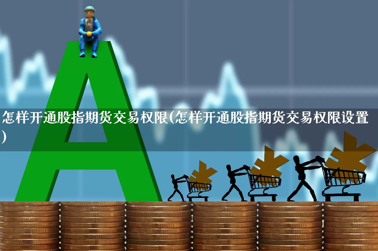 怎样开通股指期货交易权限(怎样开通股指期货交易权限设置)_https://www.haiwangdasha.com_北交所_第1张