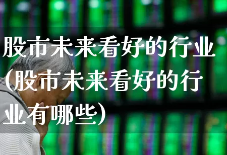 股市未来看好的行业(股市未来看好的行业有哪些)_https://www.haiwangdasha.com_深交所_第1张