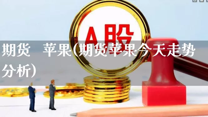 期货   苹果(期货苹果今天走势分析)_https://www.haiwangdasha.com_广期所_第1张