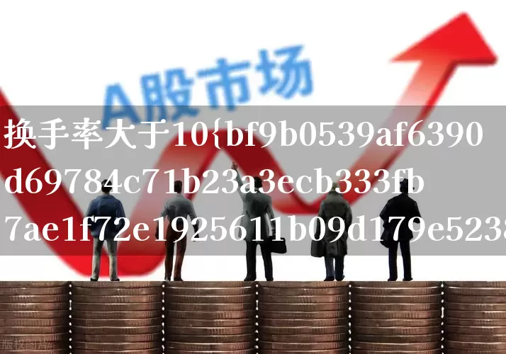 换手率大于10%意味着什么(换手率大于10说明什么意思)_https://www.haiwangdasha.com_深交所_第1张