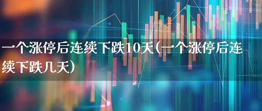 一个涨停后连续下跌10天(一个涨停后连续下跌几天)_https://www.haiwangdasha.com_北交所_第1张