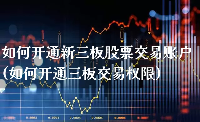 如何开通新三板股票交易账户(如何开通三板交易权限)_https://www.haiwangdasha.com_北交所_第1张