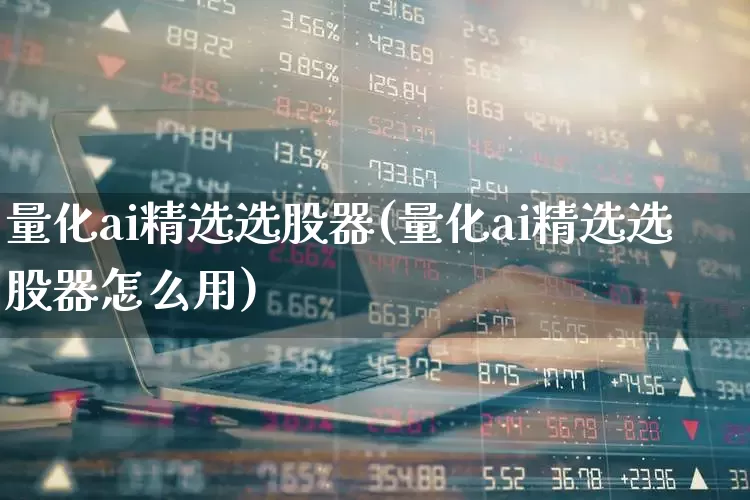 量化ai精选选股器(量化ai精选选股器怎么用)_https://www.haiwangdasha.com_深交所_第1张