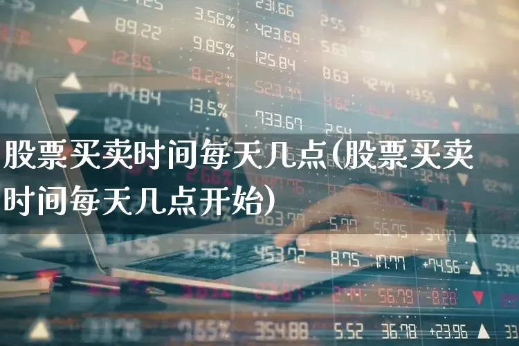 股票买卖时间每天几点(股票买卖时间每天几点开始)_https://www.haiwangdasha.com_创业板_第1张